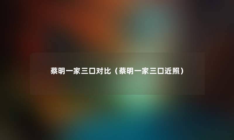 蔡明一家三口对比（蔡明一家三口近照）