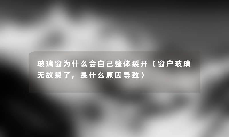 玻璃窗为什么会自己整体裂开（窗户玻璃无故裂了,是什么原因导致）