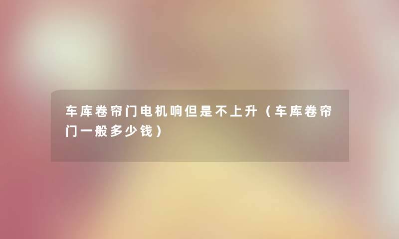 车库卷帘门电机响但是不上升（车库卷帘门一般多少钱）
