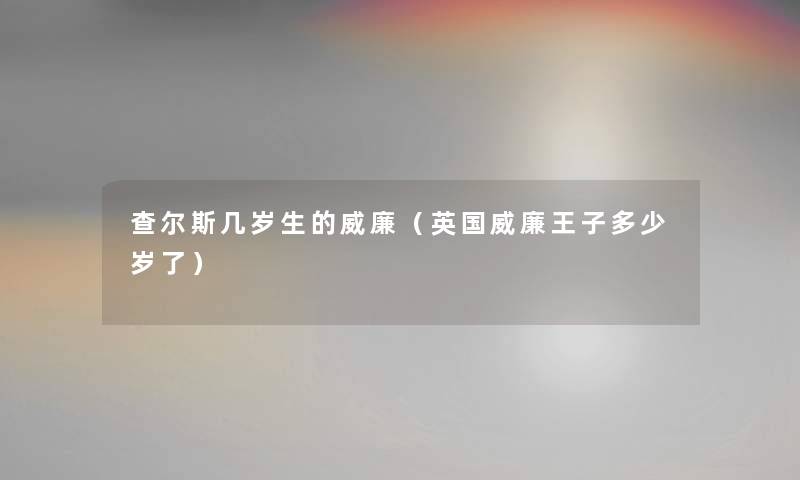 查尔斯几岁生的威廉（英国威廉王子多少岁了）