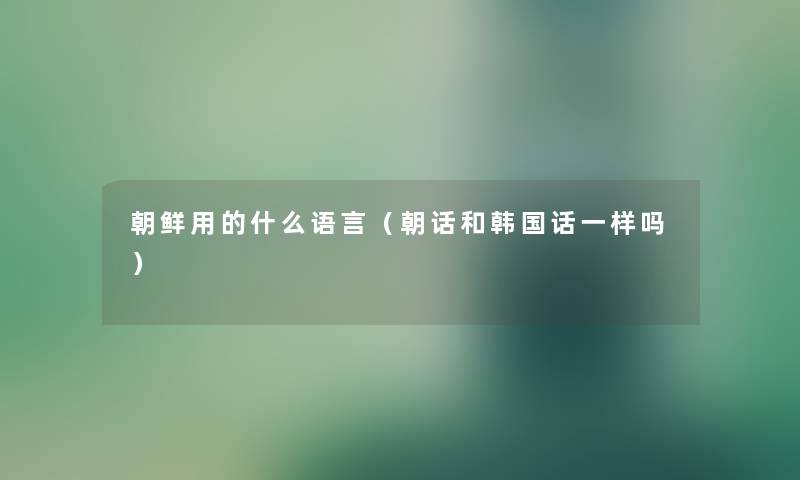 朝鲜用的什么语言（朝话和韩国话一样吗）
