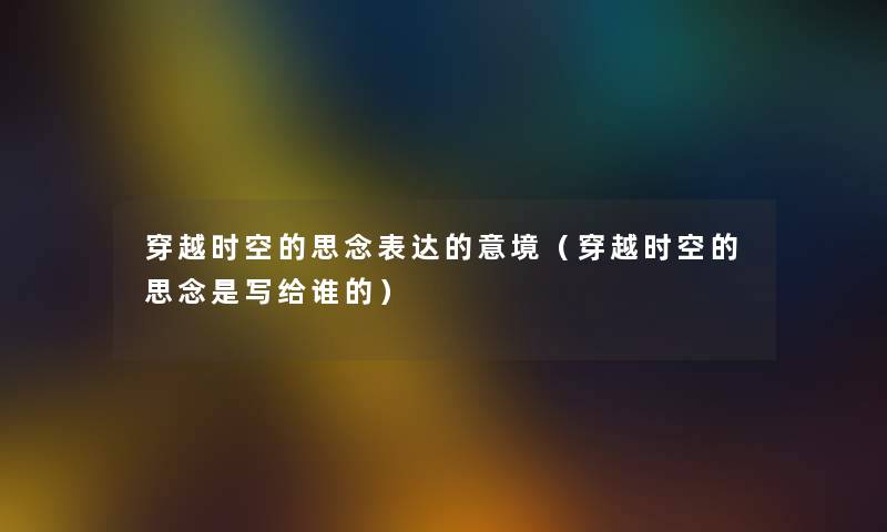 穿越时空的思念表达的意境（穿越时空的思念是写给谁的）