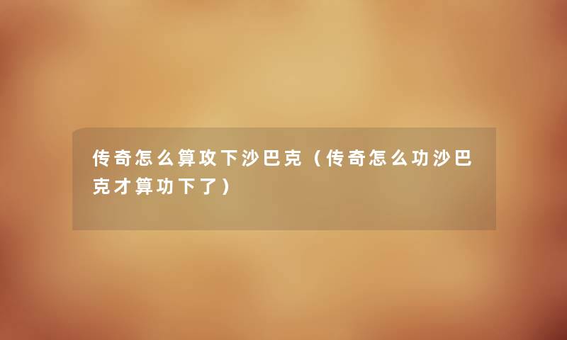传奇怎么算攻下沙巴克（传奇怎么功沙巴克才算功下了）