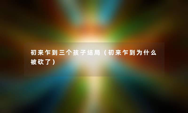 初来乍到三个孩子结局（初来乍到为什么被砍了）