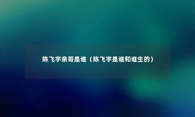 陈飞宇亲哥是谁（陈飞宇是谁和谁生的）