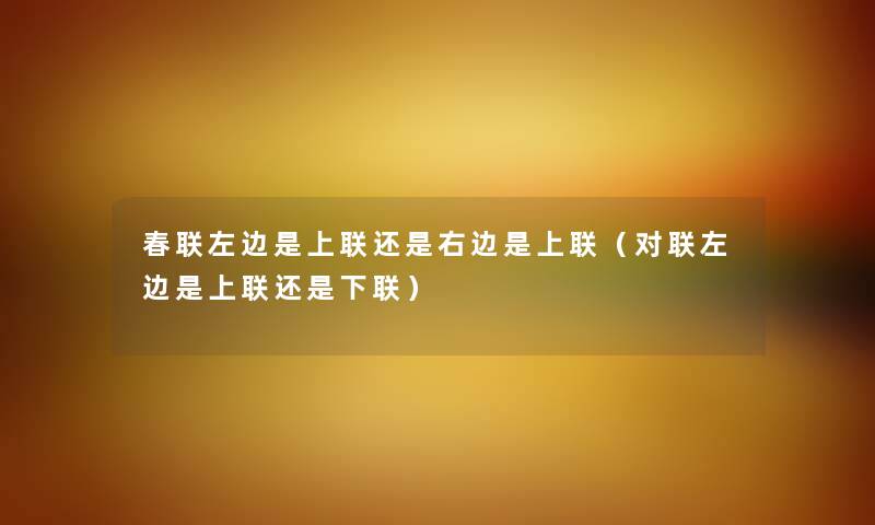 春联左边是上联还是右边是上联（对联左边是上联还是下联）