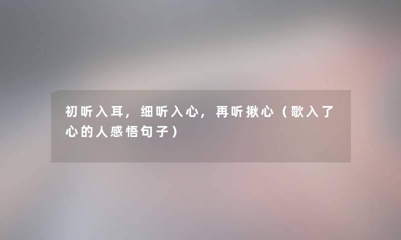 初听入耳,细听入心,再听揪心（歌入了心的人感悟句子）