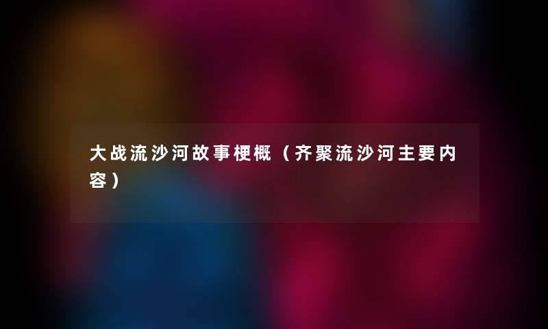 大战流沙河故事梗概（齐聚流沙河主要内容）
