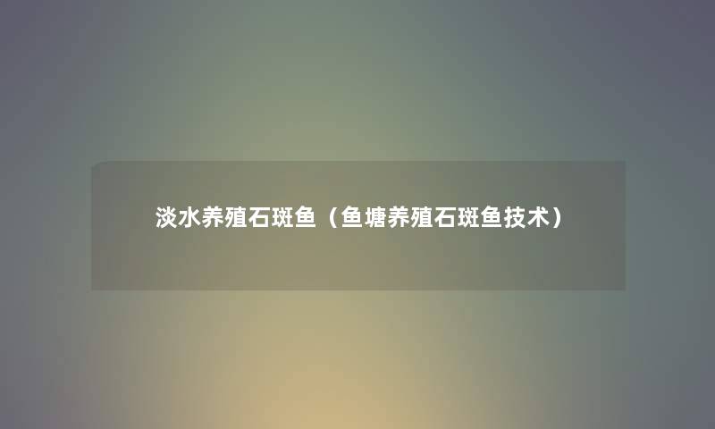 淡水养殖石斑鱼（鱼塘养殖石斑鱼技术）