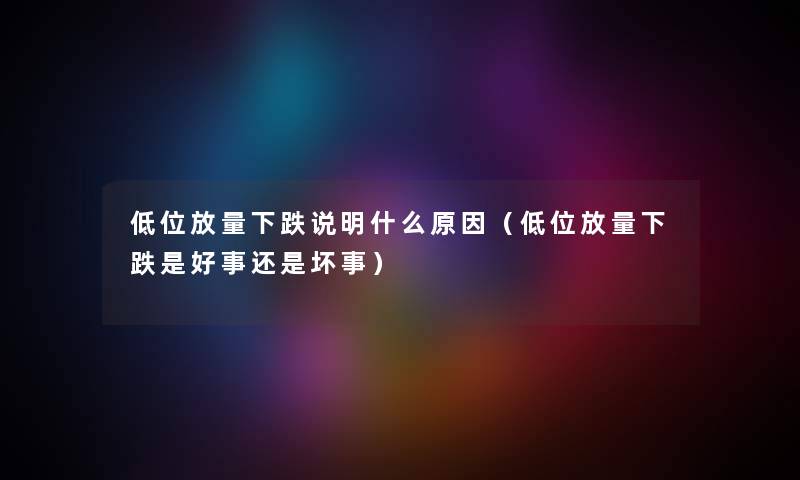低位放量下跌说明什么原因（低位放量下跌是好事还是坏事）