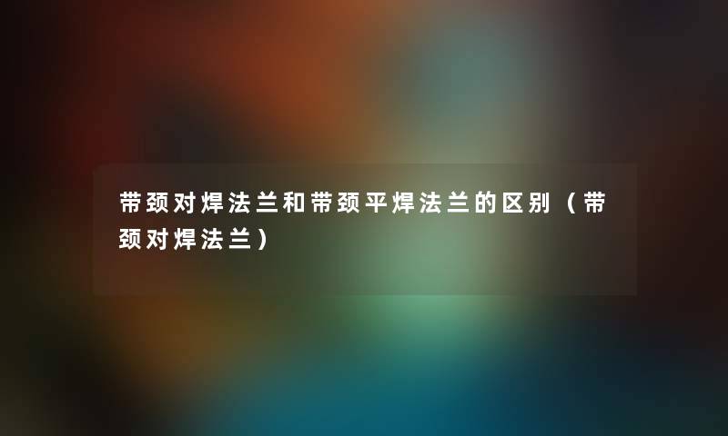 带颈对焊法兰和带颈平焊法兰的区别（带颈对焊法兰）