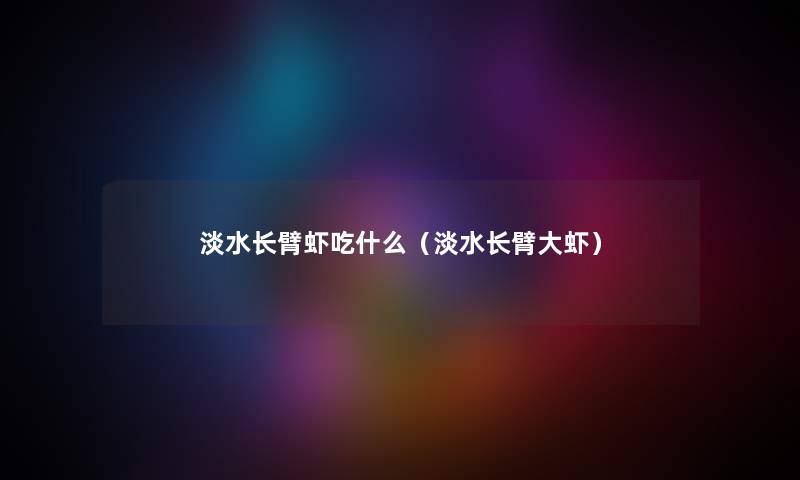 淡水长臂虾吃什么（淡水长臂大虾）
