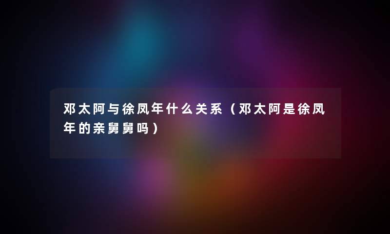 邓太阿与徐凤年什么关系（邓太阿是徐凤年的亲舅舅吗）