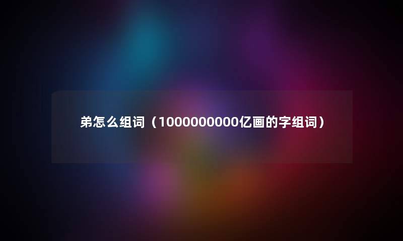 弟怎么组词（1000000000亿画的字组词）