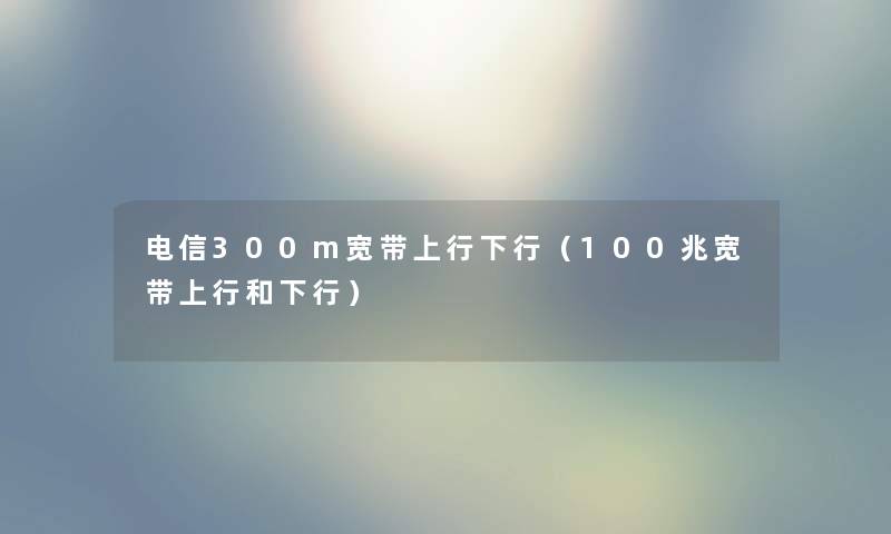 电信300m宽带上行下行（100兆宽带上行和下行）