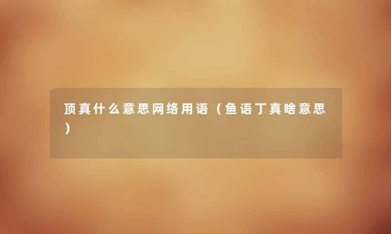 顶真什么意思网络用语（鱼语丁真啥意思）