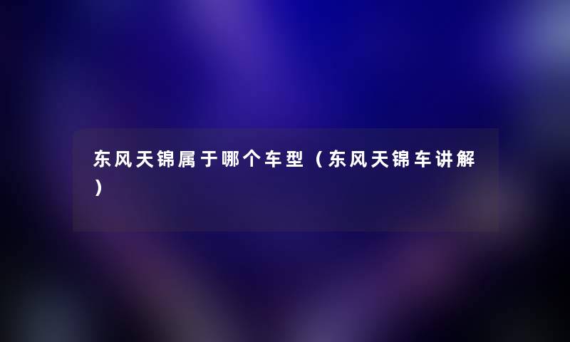 东风天锦属于哪个车型（东风天锦车讲解）
