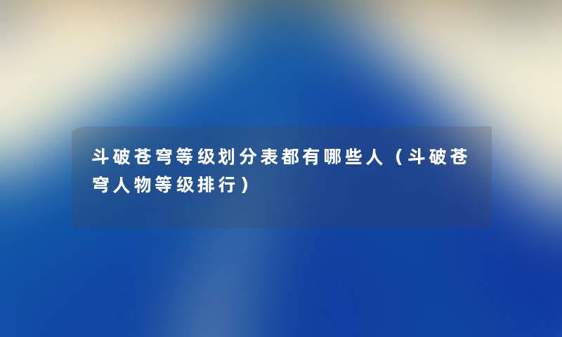斗破苍穹等级划分表都有哪些人（斗破苍穹人物等级整理）