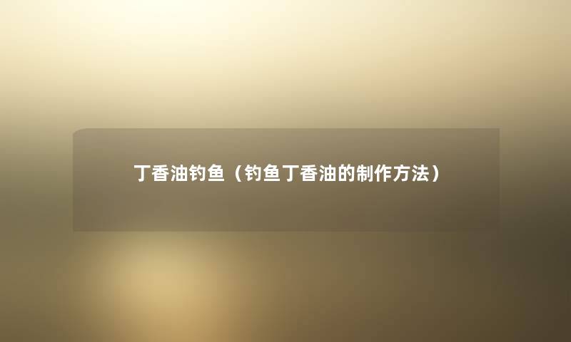丁香油钓鱼（钓鱼丁香油的制作方法）