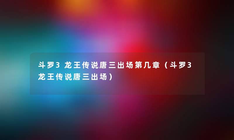 斗罗3龙王传说唐三出场第几章（斗罗3龙王传说唐三出场）