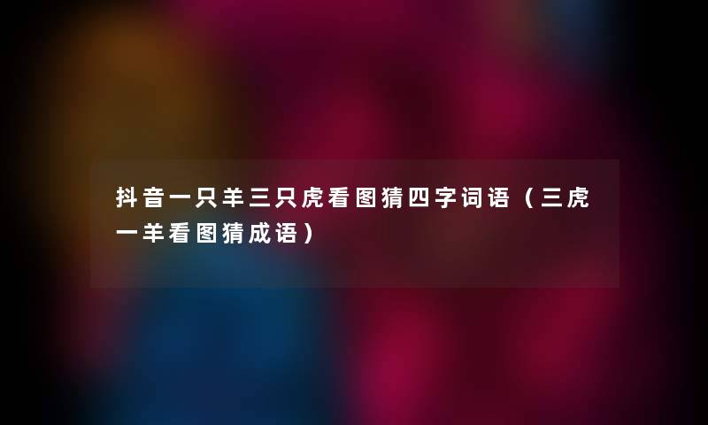 抖音一只羊三只虎看图猜四字词语（三虎一羊看图猜成语）