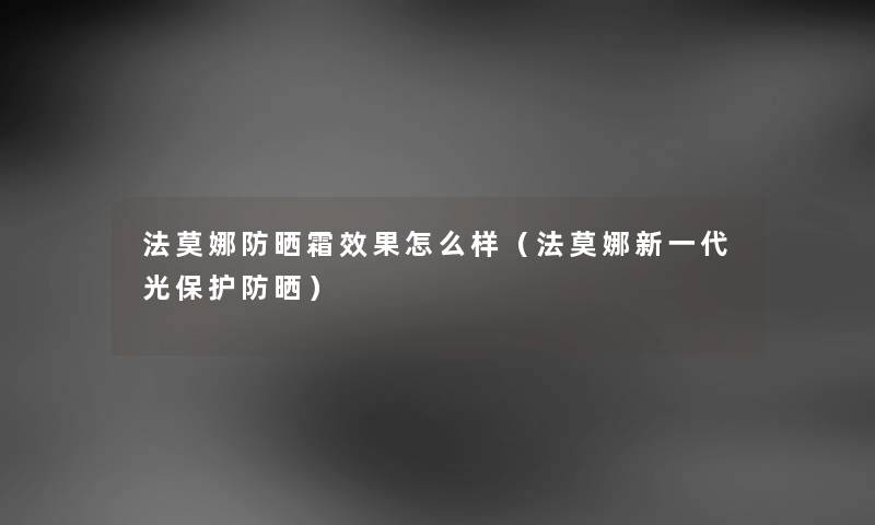 法莫娜防晒霜效果怎么样（法莫娜新一代光保护防晒）