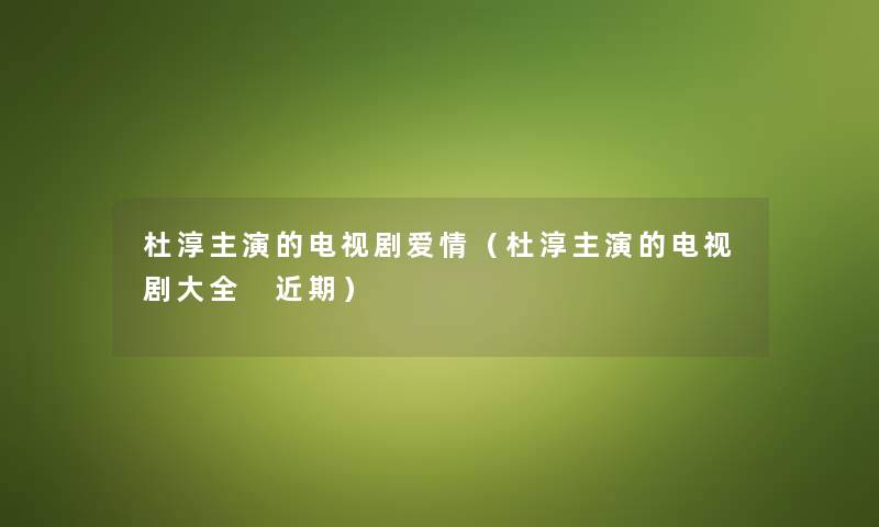 杜淳主演的电视剧爱情（杜淳主演的电视剧大全 近期）