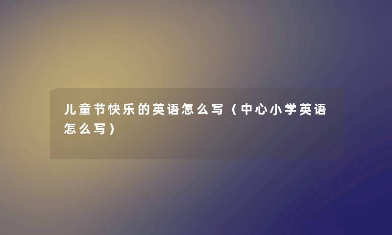 儿童节快乐的英语怎么写（中心小学英语怎么写）