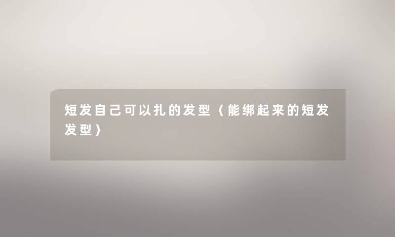 短发自己可以扎的发型（能绑起来的短发发型）