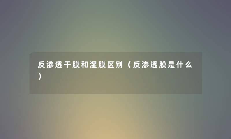 反渗透干膜和湿膜区别（反渗透膜是什么）