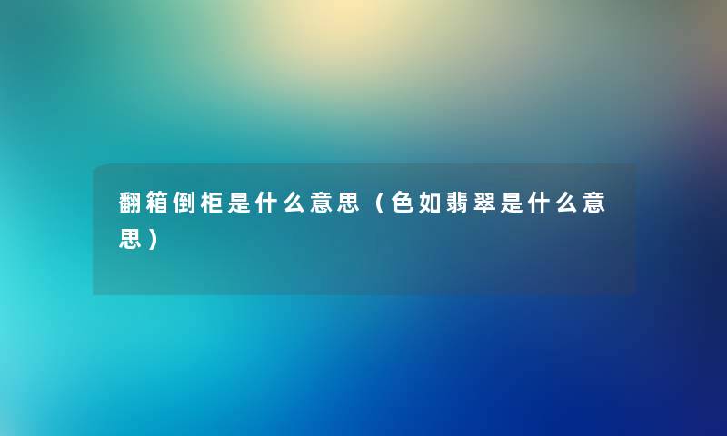 翻箱倒柜是什么意思（色如翡翠是什么意思）