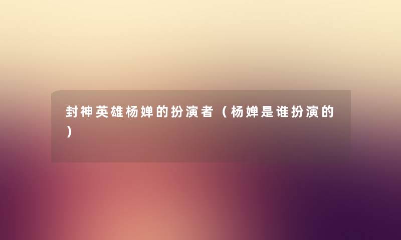 封神英雄杨婵的扮演者（杨婵是谁扮演的）
