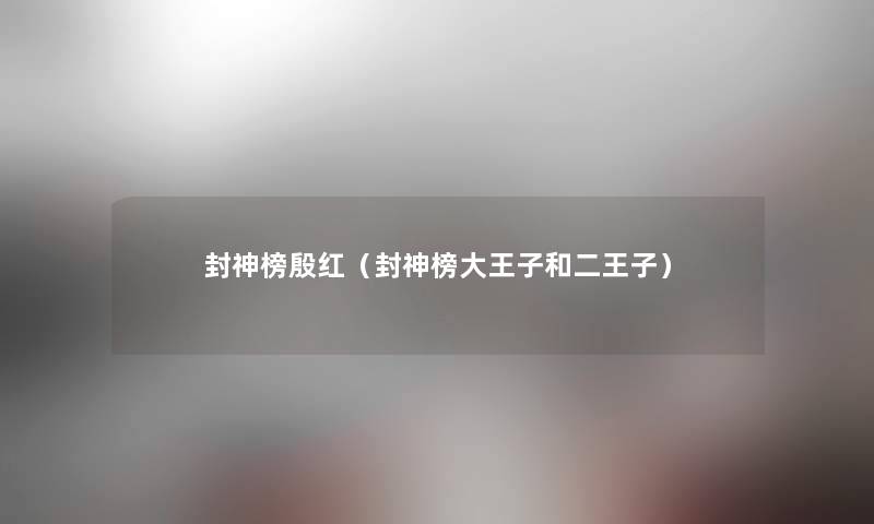 封神榜殷红（封神榜大王子和二王子）