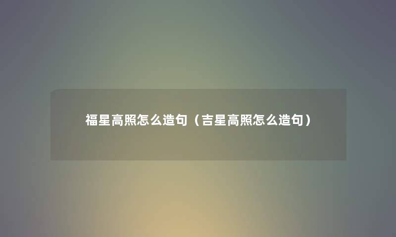 福星高照怎么造句（吉星高照怎么造句）