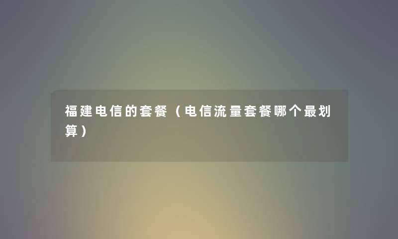 福建电信的套餐（电信流量套餐哪个划算）