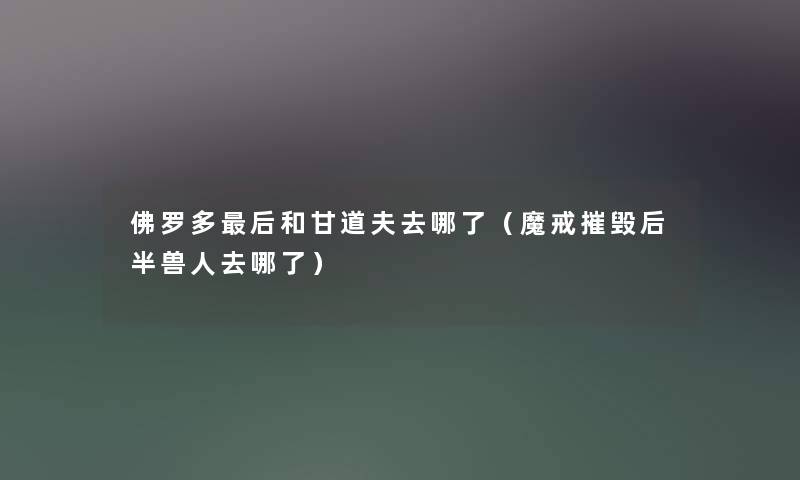佛罗多后和甘道夫去哪了（魔戒摧毁后半兽人去哪了）