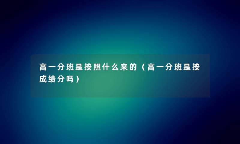 高一分班是按照什么来的（高一分班是按成绩分吗）