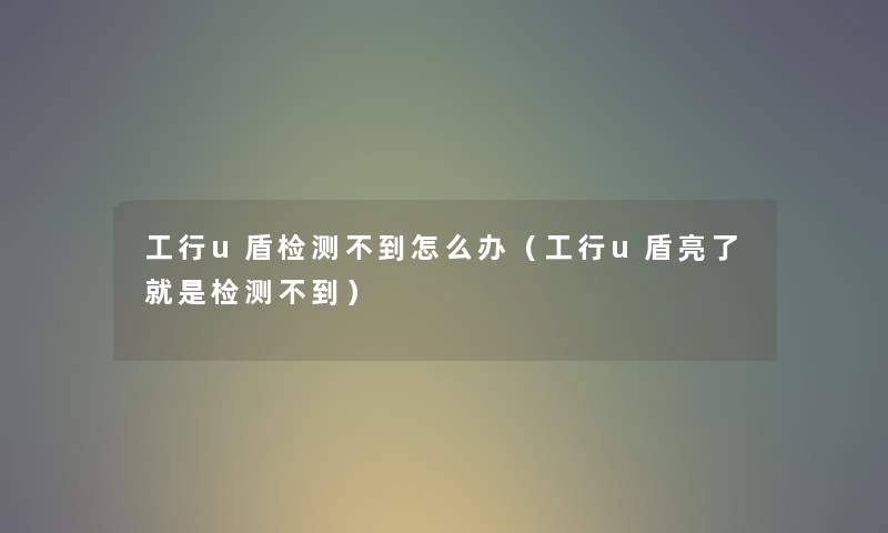 工行u盾检测不到怎么办（工行u盾亮了就是检测不到）