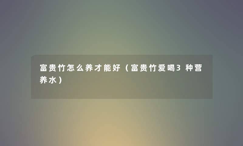 富贵竹怎么养才能好（富贵竹爱喝3种营养水）