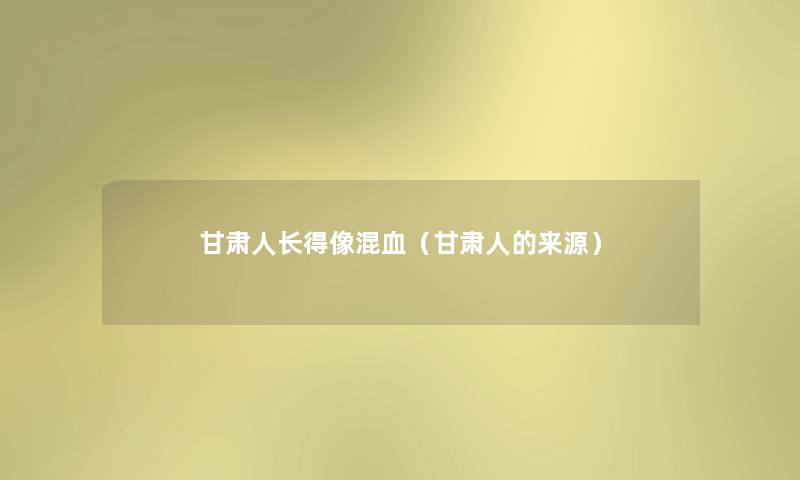 甘肃人长得像混血（甘肃人的来源）