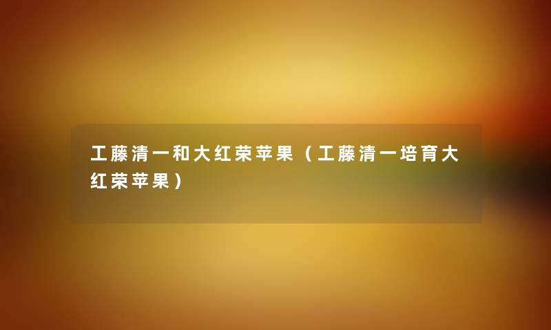 工藤清一和大红荣苹果（工藤清一培育大红荣苹果）