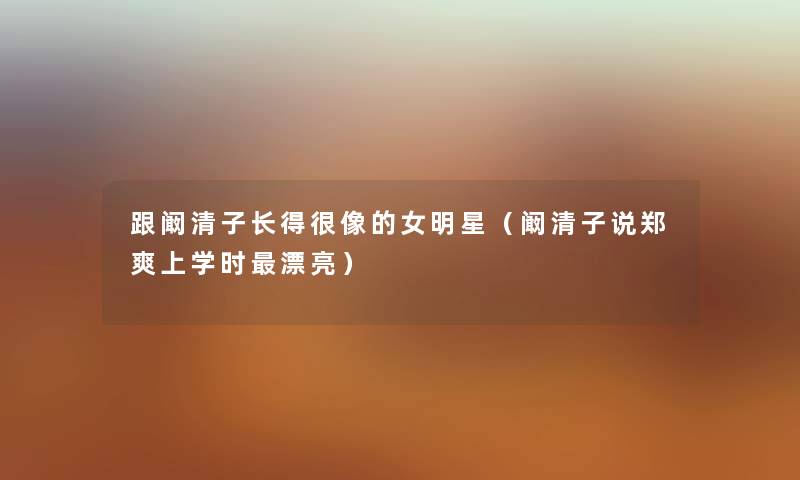 跟阚清子长得很像的女明星（阚清子说郑爽上学时漂亮）