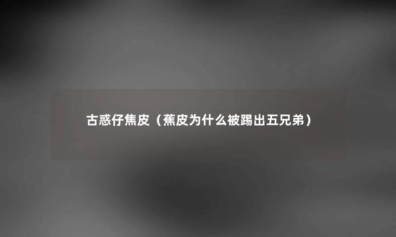 古惑仔焦皮（蕉皮为什么被踢出五兄弟）