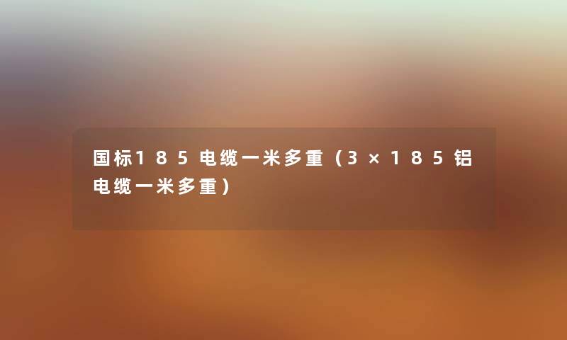国标185电缆一米多重（3×185铝电缆一米多重）
