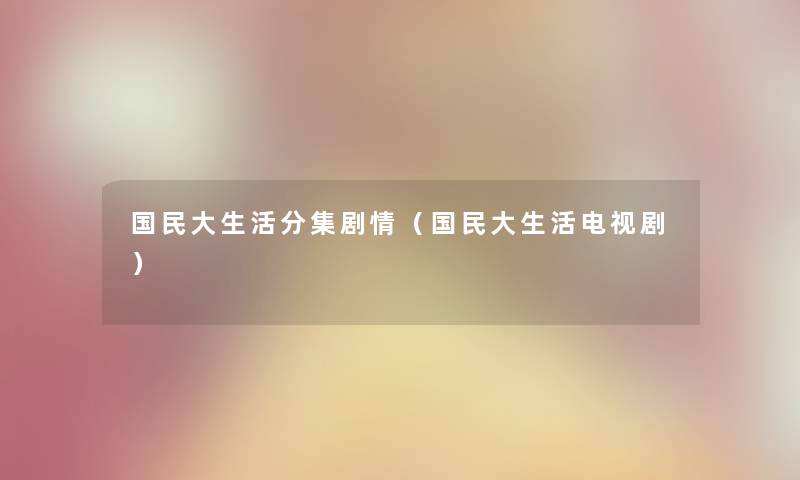 国民大生活分集剧情（国民大生活电视剧）