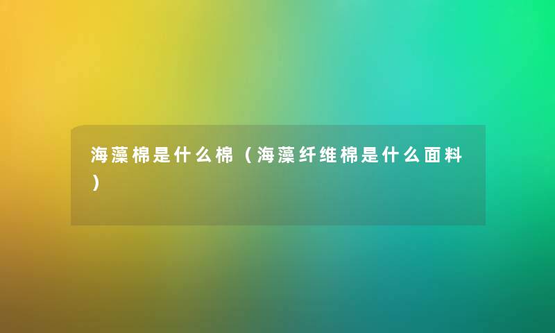 海藻棉是什么棉（海藻纤维棉是什么面料）
