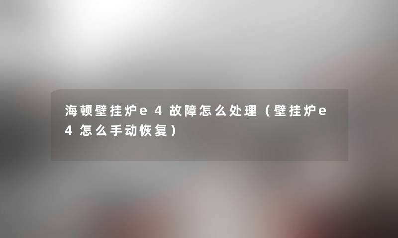 海顿壁挂炉e4故障怎么处理（壁挂炉e4怎么手动恢复）