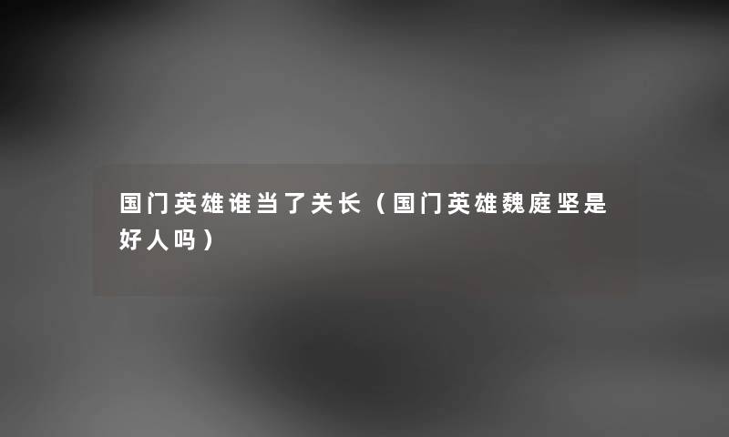 国门英雄谁当了关长（国门英雄魏庭坚是好人吗）