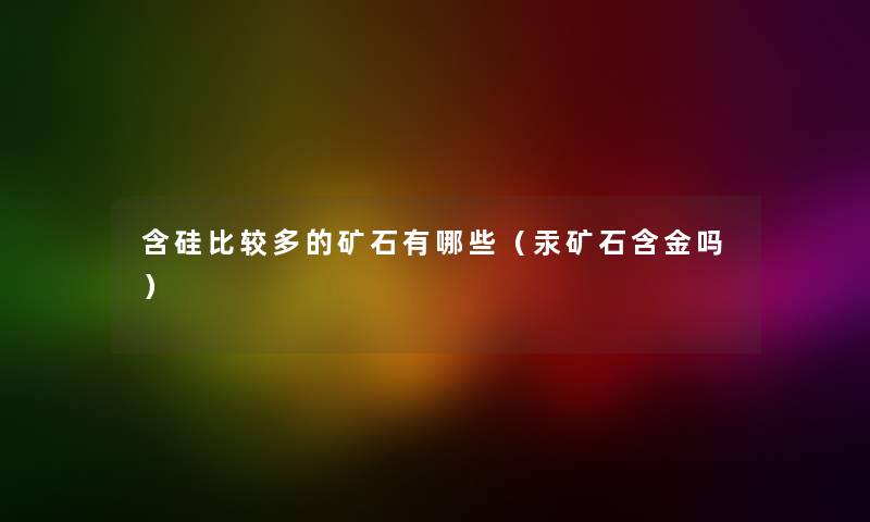 含硅比较多的矿石有哪些（汞矿石含金吗）