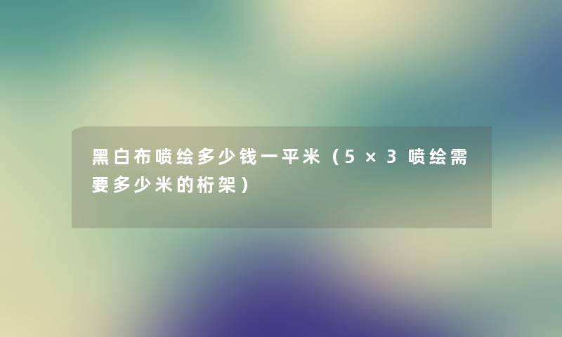 黑白布喷绘多少钱一平米（5×3喷绘需要多少米的桁架）
